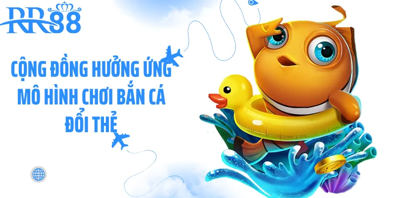 Cộng đồng hưởng ứng mô hình chơi bắn cá đổi thẻ