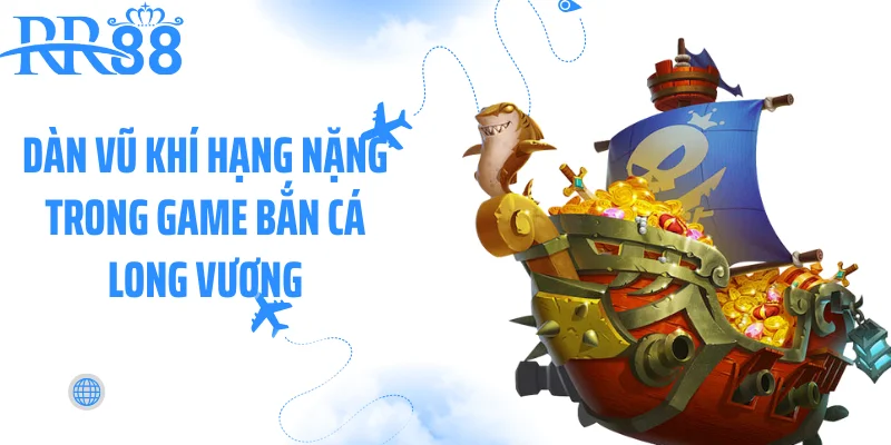 Dàn vũ khí hạng nặng trong game bắn cá Long Vương